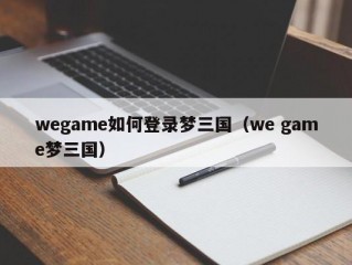 wegame如何登录梦三国（we game梦三国）