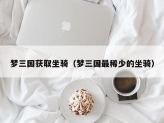 梦三国获取坐骑（梦三国最稀少的坐骑）