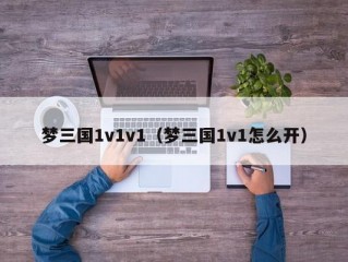 梦三国1v1v1（梦三国1v1怎么开）