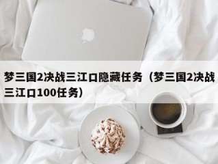 梦三国2决战三江口隐藏任务（梦三国2决战三江口100任务）