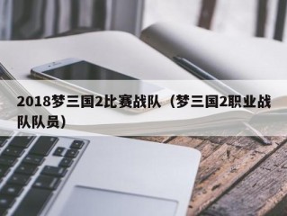 2018梦三国2比赛战队（梦三国2职业战队队员）