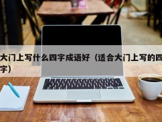 大门上写什么四字成语好（适合大门上写的四字）