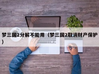 梦三国2分解不能用（梦三国2取消财产保护）