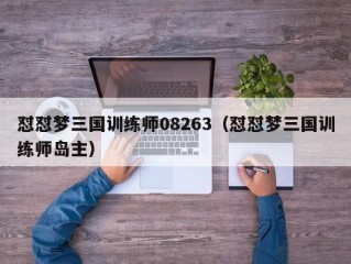 怼怼梦三国训练师08263（怼怼梦三国训练师岛主）