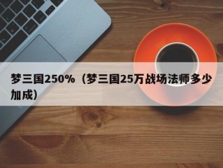 梦三国250%（梦三国25万战场法师多少加成）