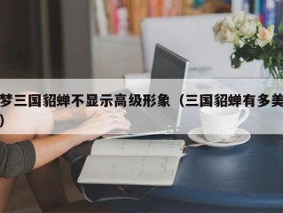 梦三国貂蝉不显示高级形象（三国貂蝉有多美）