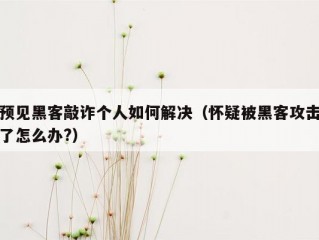 预见黑客敲诈个人如何解决（怀疑被黑客攻击了怎么办?）