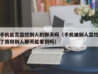 手机能否监控别人的聊天吗（手机被别人监控了我和别人聊天能看到吗）