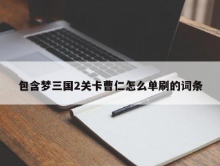 包含梦三国2关卡曹仁怎么单刷的词条