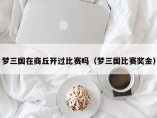 梦三国在商丘开过比赛吗（梦三国比赛奖金）