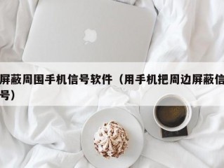 屏蔽周围手机信号软件（用手机把周边屏蔽信号）