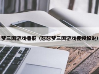 梦三国游戏播报（怼怼梦三国游戏视频解说）