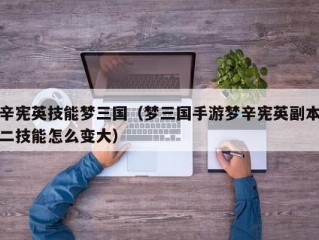 辛宪英技能梦三国（梦三国手游梦辛宪英副本二技能怎么变大）