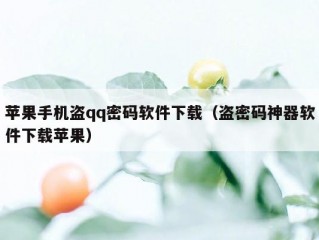 苹果手机盗qq密码软件下载（盗密码神器软件下载苹果）