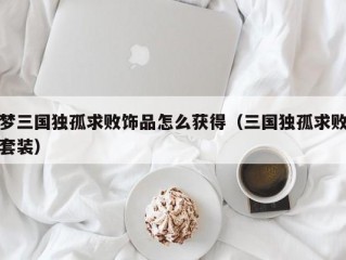 梦三国独孤求败饰品怎么获得（三国独孤求败套装）