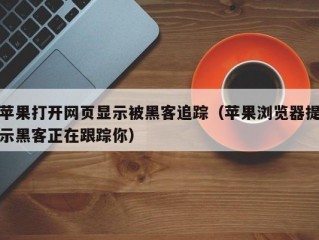 苹果打开网页显示被黑客追踪（苹果浏览器提示黑客正在跟踪你）