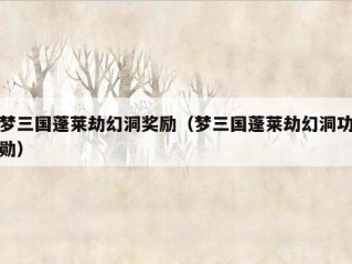 梦三国蓬莱劫幻洞奖励（梦三国蓬莱劫幻洞功勋）