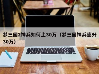 梦三国2神兵如何上30万（梦三国神兵速升30万）