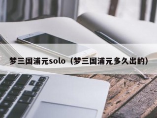 梦三国浦元solo（梦三国浦元多久出的）