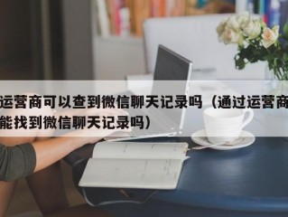 运营商可以查到微信聊天记录吗（通过运营商能找到微信聊天记录吗）