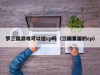 梦三国游戏可以组cp吗（三国里面的cp）