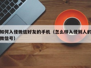 如何入侵微信好友的手机（怎么样入侵别人的微信号）