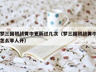 梦三国初战黄巾更新过几次（梦三国初战黄巾怎么单人开）