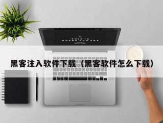 黑客注入软件下载（黑客软件怎么下载）