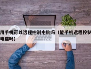 用手机可以远程控制电脑吗（能手机远程控制电脑吗）