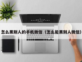 怎么黑别人的手机微信（怎么能黑别人微信）