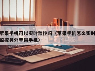 苹果手机可以实时监控吗（苹果手机怎么实时监控另外苹果手机）