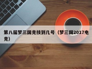 第八届梦三国竞技到几号（梦三国2017电竞）