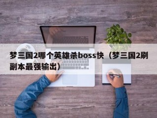 梦三国2哪个英雄杀boss快（梦三国2刷副本最强输出）