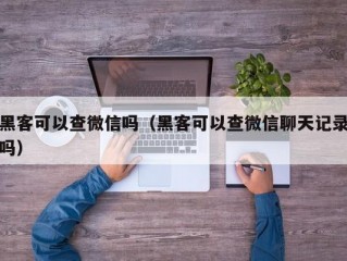 黑客可以查微信吗（黑客可以查微信聊天记录吗）