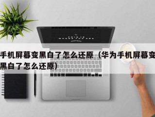 手机屏幕变黑白了怎么还原（华为手机屏幕变黑白了怎么还原）