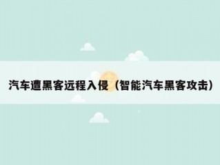 汽车遭黑客远程入侵（智能汽车黑客攻击）