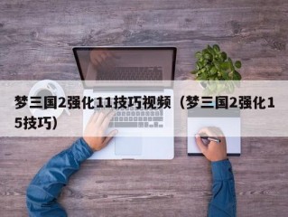 梦三国2强化11技巧视频（梦三国2强化15技巧）