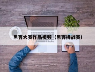 黑客大赛作品视频（黑客挑战赛）