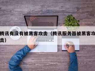 腾讯有没有被黑客攻击（腾讯服务器被黑客攻击）