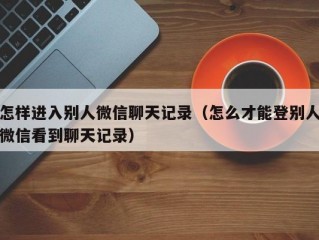 怎样进入别人微信聊天记录（怎么才能登别人微信看到聊天记录）