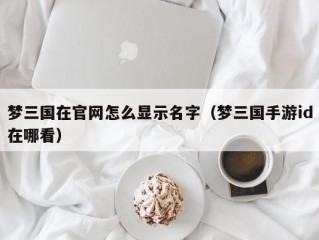 梦三国在官网怎么显示名字（梦三国手游id在哪看）