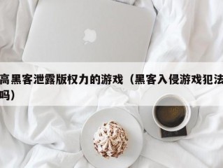 高黑客泄露版权力的游戏（黑客入侵游戏犯法吗）