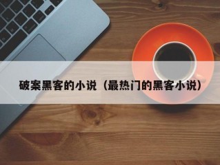 破案黑客的小说（最热门的黑客小说）