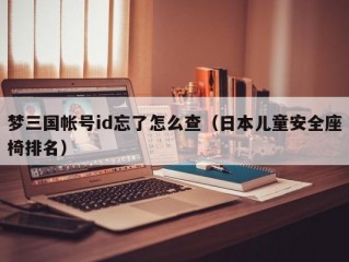 梦三国帐号id忘了怎么查（日本儿童安全座椅排名）