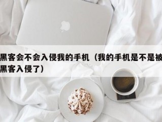 黑客会不会入侵我的手机（我的手机是不是被黑客入侵了）