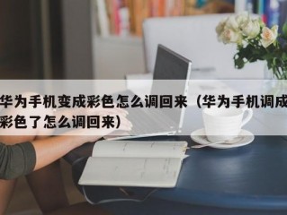 华为手机变成彩色怎么调回来（华为手机调成彩色了怎么调回来）