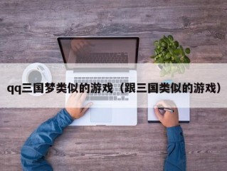 qq三国梦类似的游戏（跟三国类似的游戏）