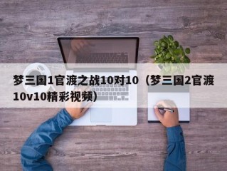 梦三国1官渡之战10对10（梦三国2官渡10v10精彩视频）