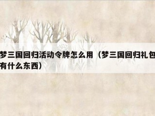 梦三国回归活动令牌怎么用（梦三国回归礼包有什么东西）