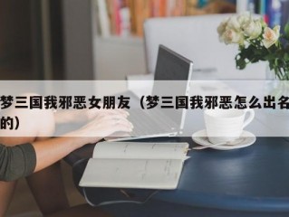 梦三国我邪恶女朋友（梦三国我邪恶怎么出名的）